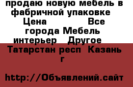 продаю новую мебель в фабричной упаковке › Цена ­ 12 750 - Все города Мебель, интерьер » Другое   . Татарстан респ.,Казань г.